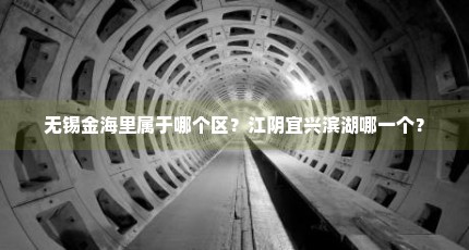无锡金海里属于哪个区？江阴宜兴滨湖哪一个？