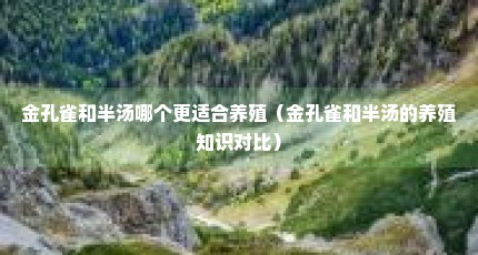 金孔雀和半汤哪个更适合养殖（金孔雀和半汤的养殖知识对比）