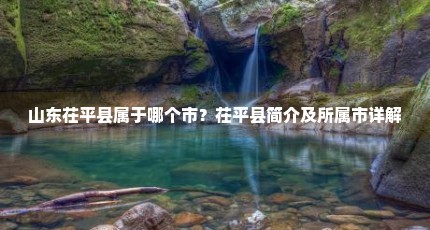 山东茌平县属于哪个市？茌平县简介及所属市详解