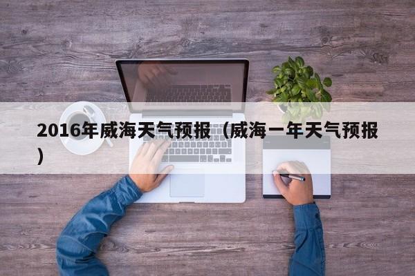 2016年威海天气预报（威海一年天气预报）