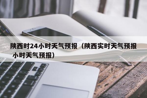 陕西时24小时天气预报（陕西实时天气预报 小时天气预报）