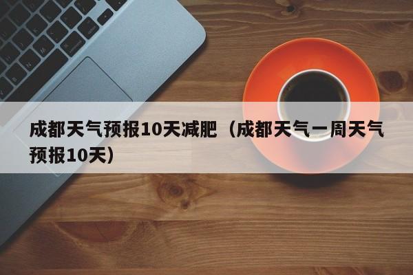 成都天气预报10天减肥（成都天气一周天气预报10天）