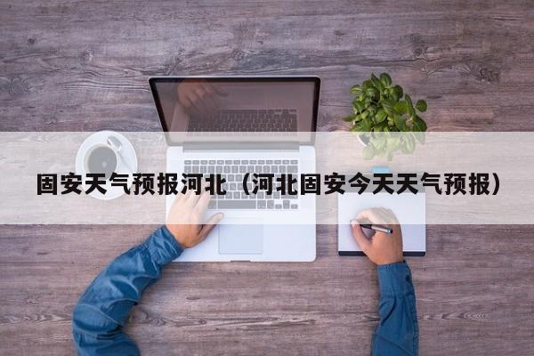 固安天气预报河北（河北固安今天天气预报）