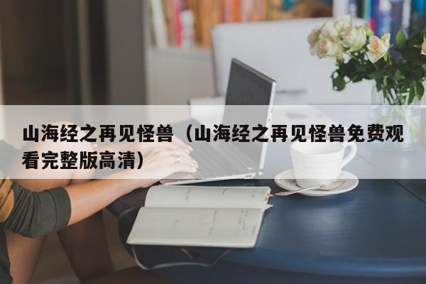 山海经之再见怪兽（山海经之再见怪兽免费观看完整版高清）