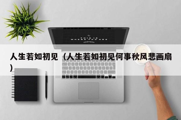 人生若如初见（人生若如初见何事秋风悲画扇）