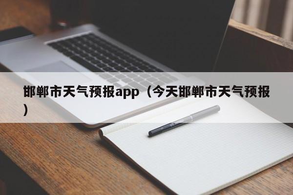邯郸市天气预报app（今天邯郸市天气预报）