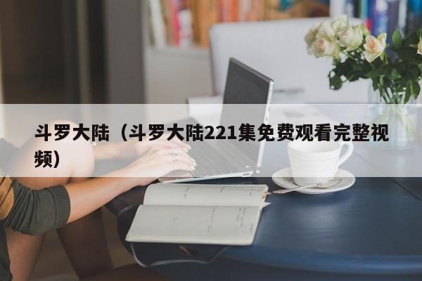 斗罗大陆（斗罗大陆221集免费观看完整视频）