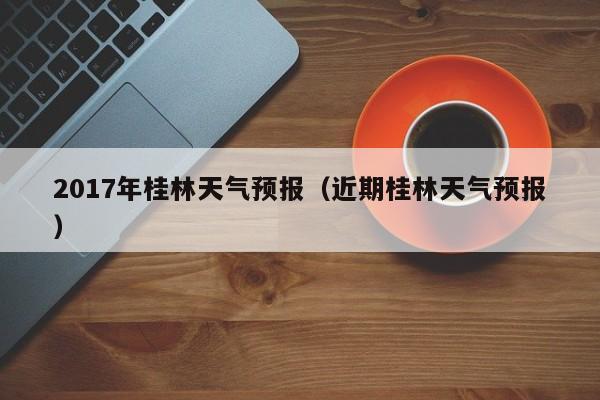 2017年桂林天气预报（近期桂林天气预报）