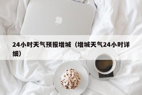 24小时天气预报增城（增城天气24小时详细）