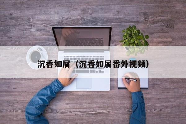 沉香如屑（沉香如屑番外视频）