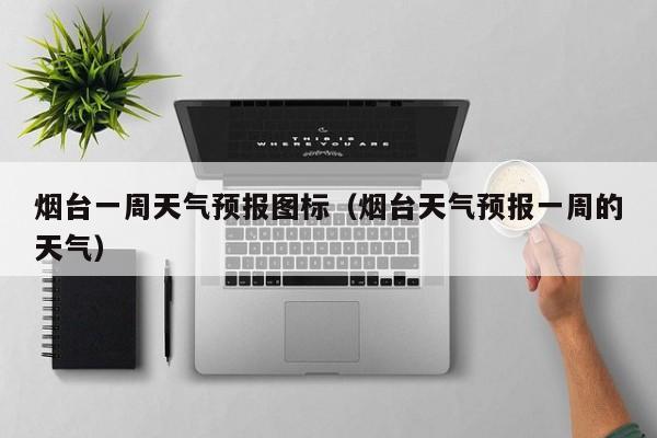 烟台一周天气预报图标（烟台天气预报一周的天气）