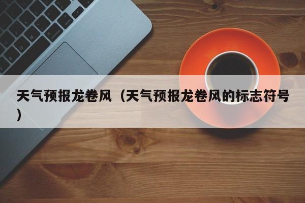 天气预报龙卷风（天气预报龙卷风的标志符号）