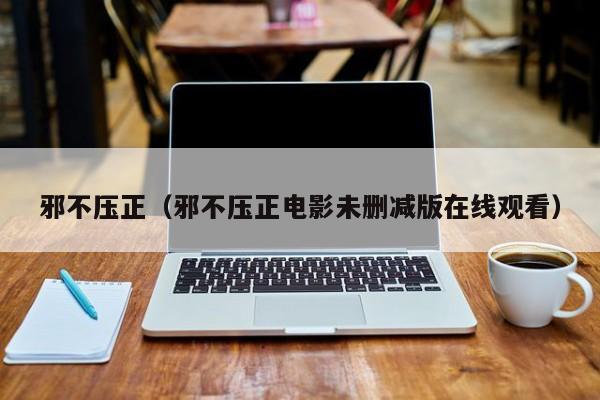 邪不压正（邪不压正电影未删减版在线观看）