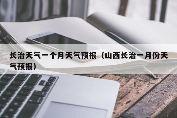 长治天气一个月天气预报（山西长治一月份天气预报）