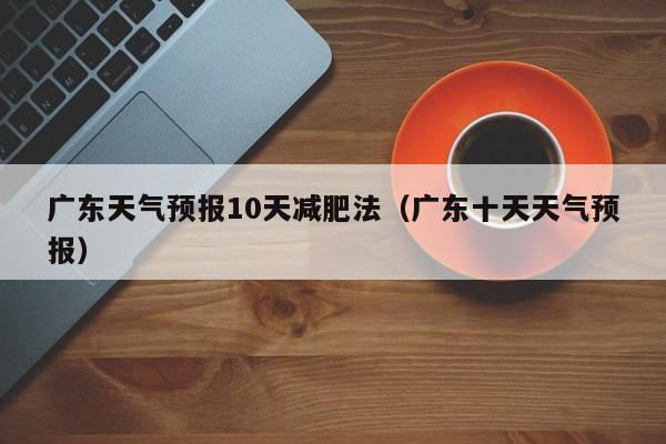 广东天气预报10天减肥法（广东十天天气预报）