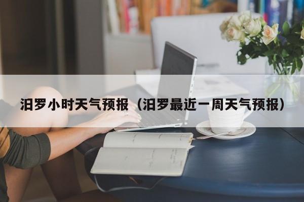 汨罗小时天气预报（汨罗最近一周天气预报）