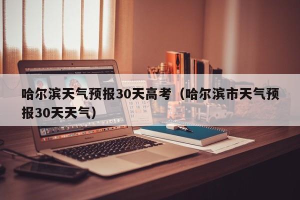 哈尔滨天气预报30天高考（哈尔滨市天气预报30天天气）