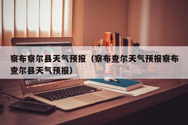 察布察尔县天气预报（察布查尔天气预报察布查尔县天气预报）