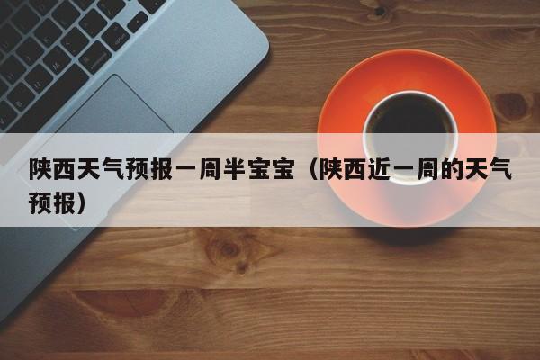 陕西天气预报一周半宝宝（陕西近一周的天气预报）