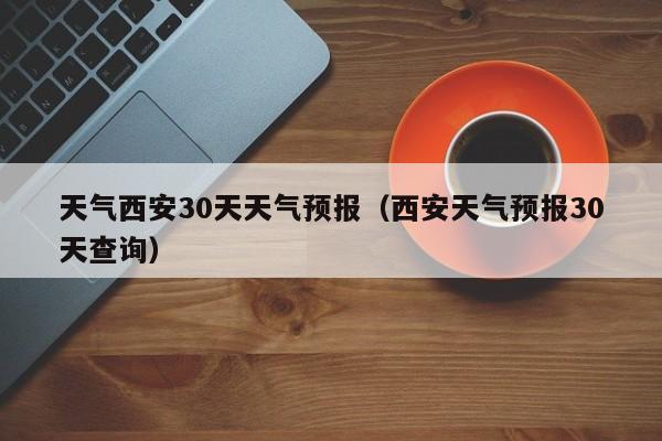 天气西安30天天气预报（西安天气预报30天查询）