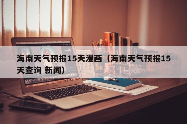 海南天气预报15天漫画（海南天气预报15天查询 新闻）