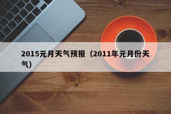 2015元月天气预报（2011年元月份天气）