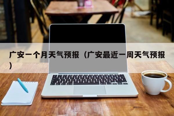 广安一个月天气预报（广安最近一周天气预报）