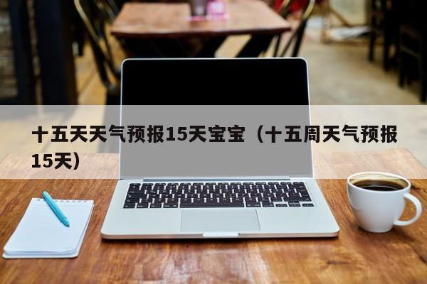 十五天天气预报15天宝宝（十五周天气预报15天）
