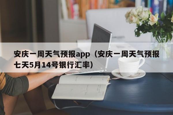 安庆一周天气预报app（安庆一周天气预报七天5月14号银行汇率）