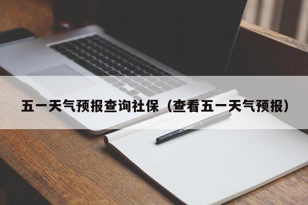 五一天气预报查询社保（查看五一天气预报）