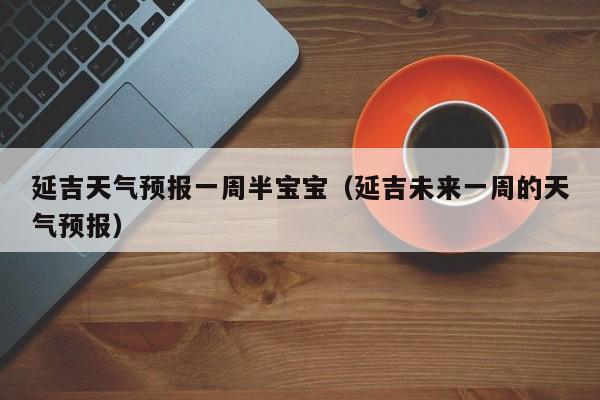 延吉天气预报一周半宝宝（延吉未来一周的天气预报）