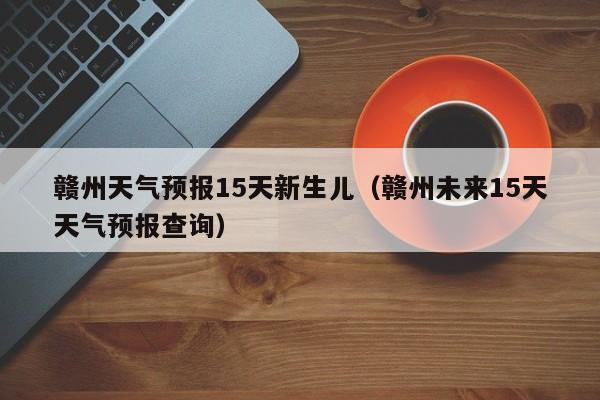 赣州天气预报15天新生儿（赣州未来15天天气预报查询）