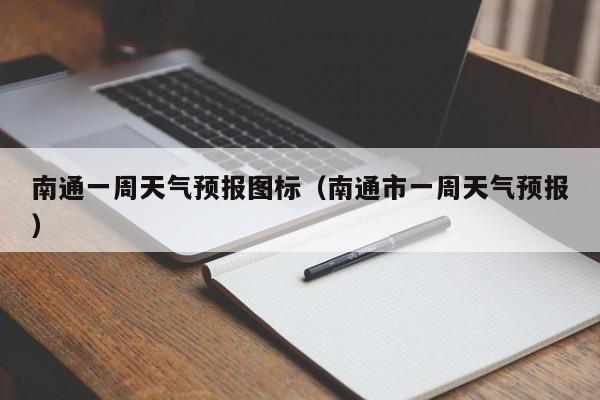 南通一周天气预报图标（南通市一周天气预报）