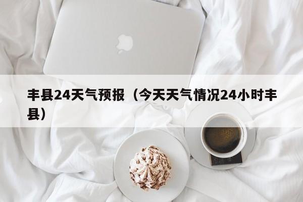 丰县24天气预报（今天天气情况24小时丰县）