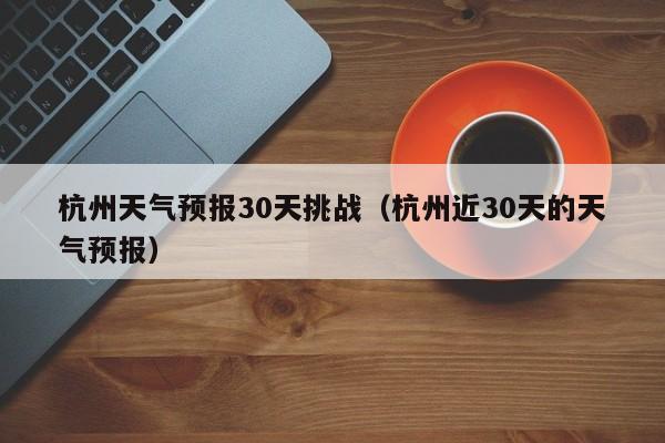 杭州天气预报30天挑战（杭州近30天的天气预报）