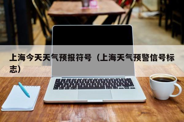 上海今天天气预报符号（上海天气预警信号标志）