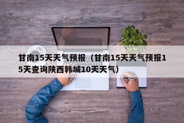 甘南15天天气预报（甘南15天天气预报15天查询陕西韩城10天天气）