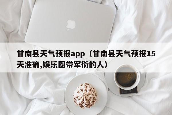 甘南县天气预报app（甘南县天气预报15天准确,娱乐圈带军衔的人）