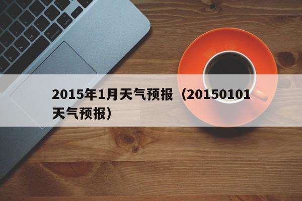 2015年1月天气预报（20150101天气预报）
