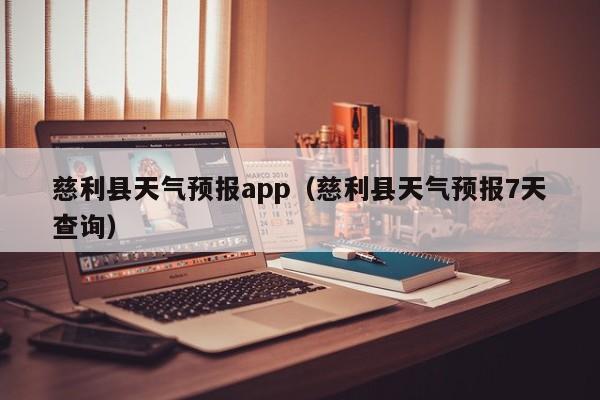 慈利县天气预报app（慈利县天气预报7天查询）