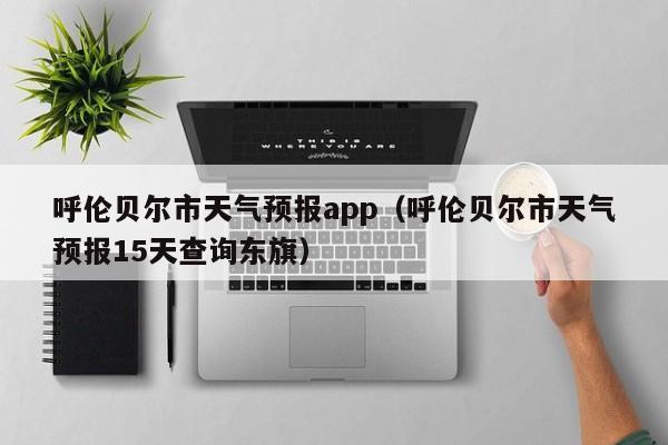 呼伦贝尔市天气预报app（呼伦贝尔市天气预报15天查询东旗）