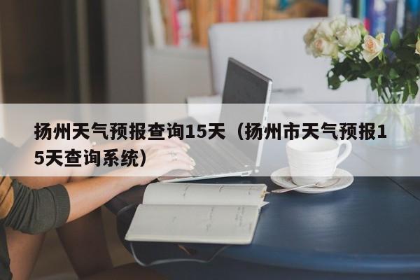 扬州天气预报查询15天（扬州市天气预报15天查询系统）