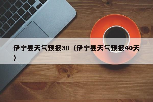 伊宁县天气预报30（伊宁县天气预报40天）