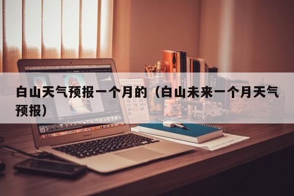 白山天气预报一个月的（白山未来一个月天气预报）