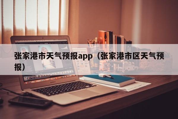 张家港市天气预报app（张家港市区天气预报）