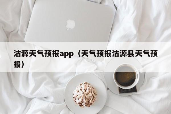 沽源天气预报app（天气预报沽源县天气预报）