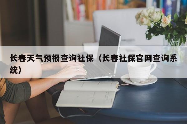 长春天气预报查询社保（长春社保官网查询系统）