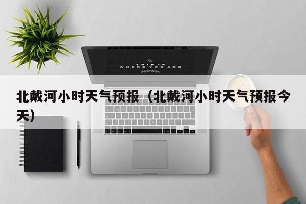 北戴河小时天气预报（北戴河小时天气预报今天）