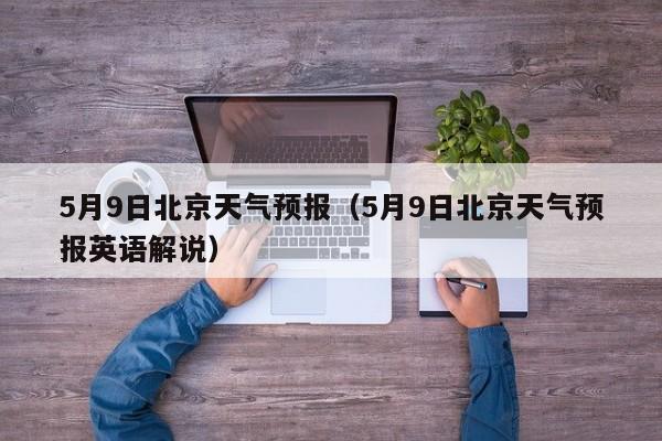5月9日北京天气预报（5月9日北京天气预报英语解说）