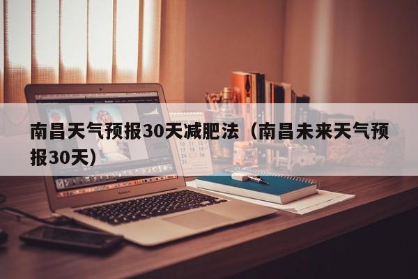 南昌天气预报30天减肥法（南昌未来天气预报30天）